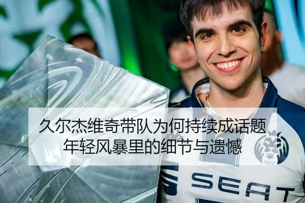久尔杰维奇带队为何持续成话题 年轻风暴里的细节与遗憾